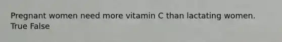 Pregnant women need more vitamin C than lactating women. True False