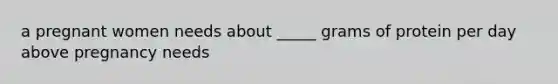 a pregnant women needs about _____ grams of protein per day above pregnancy needs