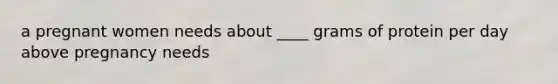 a pregnant women needs about ____ grams of protein per day above pregnancy needs