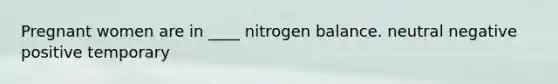 Pregnant women are in ____ nitrogen balance. neutral negative positive temporary