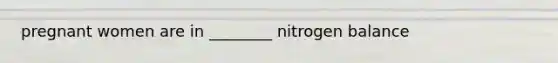 pregnant women are in ________ nitrogen balance