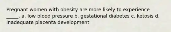 Pregnant women with obesity are more likely to experience _____. a. low <a href='https://www.questionai.com/knowledge/kD0HacyPBr-blood-pressure' class='anchor-knowledge'>blood pressure</a> b. gestational diabetes c. ketosis d. inadequate placenta development