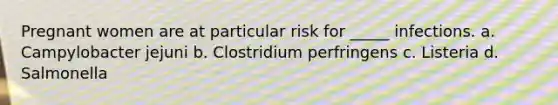 Pregnant women are at particular risk for _____ infections. a. Campylobacter jejuni b. Clostridium perfringens c. Listeria d. Salmonella