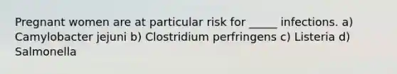 Pregnant women are at particular risk for _____ infections. a) Camylobacter jejuni b) Clostridium perfringens c) Listeria d) Salmonella