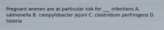 Pregnant women are at particular risk for ___ infections A. salmonella B. campylobacter jejuni C. clostridium perfringens D. listeria