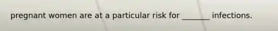 pregnant women are at a particular risk for _______ infections.