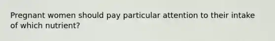 Pregnant women should pay particular attention to their intake of which nutrient?