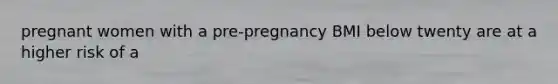 pregnant women with a pre-pregnancy BMI below twenty are at a higher risk of a