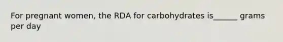 For pregnant women, the RDA for carbohydrates is______ grams per day