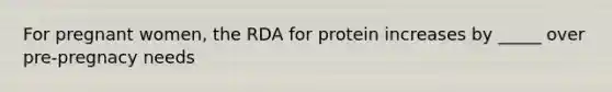 For pregnant women, the RDA for protein increases by _____ over pre-pregnacy needs