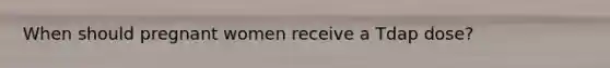 When should pregnant women receive a Tdap dose?