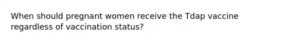 When should pregnant women receive the Tdap vaccine regardless of vaccination status?