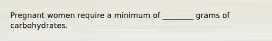 Pregnant women require a minimum of ________ grams of carbohydrates.