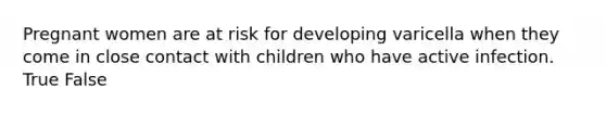 Pregnant women are at risk for developing varicella when they come in close contact with children who have active infection. True False