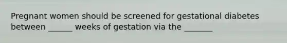 Pregnant women should be screened for gestational diabetes between ______ weeks of gestation via the _______