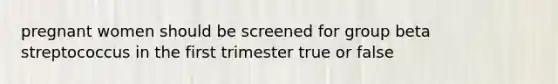 pregnant women should be screened for group beta streptococcus in the first trimester true or false