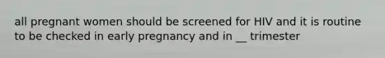 all pregnant women should be screened for HIV and it is routine to be checked in early pregnancy and in __ trimester