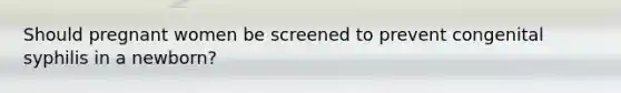 Should pregnant women be screened to prevent congenital syphilis in a newborn?
