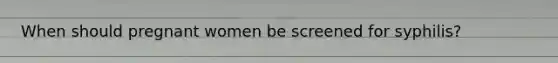 When should pregnant women be screened for syphilis?