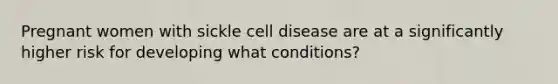 Pregnant women with sickle cell disease are at a significantly higher risk for developing what conditions?