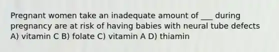 Pregnant women take an inadequate amount of ___ during pregnancy are at risk of having babies with neural tube defects A) vitamin C B) folate C) vitamin A D) thiamin