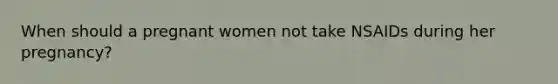When should a pregnant women not take NSAIDs during her pregnancy?