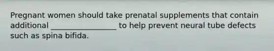 Pregnant women should take prenatal supplements that contain additional _________________ to help prevent neural tube defects such as spina bifida.