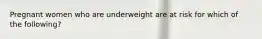 Pregnant women who are underweight are at risk for which of the following?