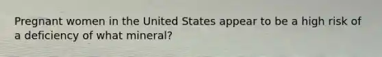 Pregnant women in the United States appear to be a high risk of a deficiency of what mineral?