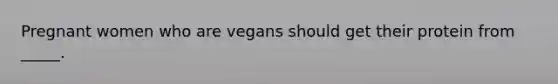 Pregnant women who are vegans should get their protein from _____.