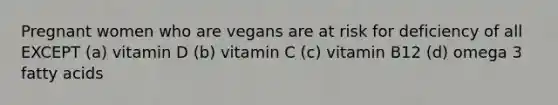 Pregnant women who are vegans are at risk for deficiency of all EXCEPT (a) vitamin D (b) vitamin C (c) vitamin B12 (d) omega 3 fatty acids