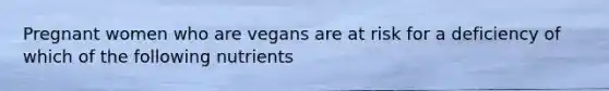 Pregnant women who are vegans are at risk for a deficiency of which of the following nutrients