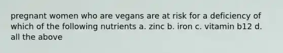 pregnant women who are vegans are at risk for a deficiency of which of the following nutrients a. zinc b. iron c. vitamin b12 d. all the above