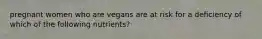 pregnant women who are vegans are at risk for a deficiency of which of the following nutrients?