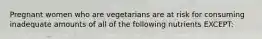 Pregnant women who are vegetarians are at risk for consuming inadequate amounts of all of the following nutrients EXCEPT: