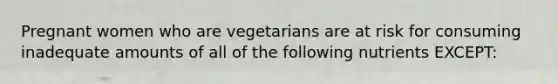 Pregnant women who are vegetarians are at risk for consuming inadequate amounts of all of the following nutrients EXCEPT: