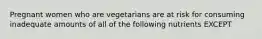 Pregnant women who are vegetarians are at risk for consuming inadequate amounts of all of the following nutrients EXCEPT