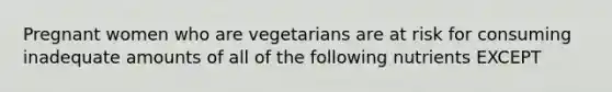 Pregnant women who are vegetarians are at risk for consuming inadequate amounts of all of the following nutrients EXCEPT