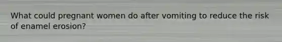 What could pregnant women do after vomiting to reduce the risk of enamel erosion?