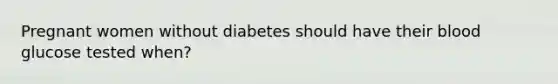 Pregnant women without diabetes should have their blood glucose tested when?