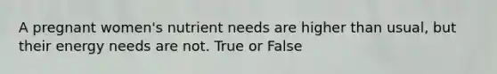 A pregnant women's nutrient needs are higher than usual, but their energy needs are not. True or False