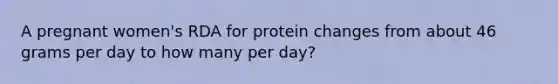 A pregnant women's RDA for protein changes from about 46 grams per day to how many per day?