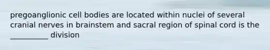pregoanglionic cell bodies are located within nuclei of several cranial nerves in brainstem and sacral region of spinal cord is the __________ division