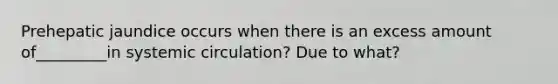 Prehepatic jaundice occurs when there is an excess amount of_________in systemic circulation? Due to what?