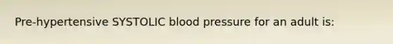 Pre-hypertensive SYSTOLIC blood pressure for an adult is: