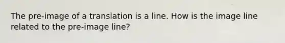 The pre-image of a translation is a line. How is the image line related to the pre-image line?