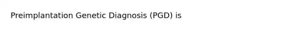 Preimplantation Genetic Diagnosis (PGD) is