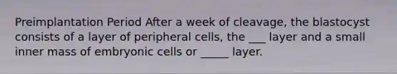 Preimplantation Period After a week of cleavage, the blastocyst consists of a layer of peripheral cells, the ___ layer and a small inner mass of embryonic cells or _____ layer.