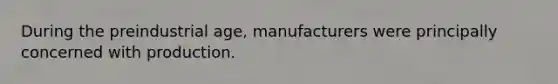 During the preindustrial age, manufacturers were principally concerned with production.