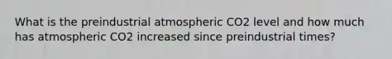 What is the preindustrial atmospheric CO2 level and how much has atmospheric CO2 increased since preindustrial times?